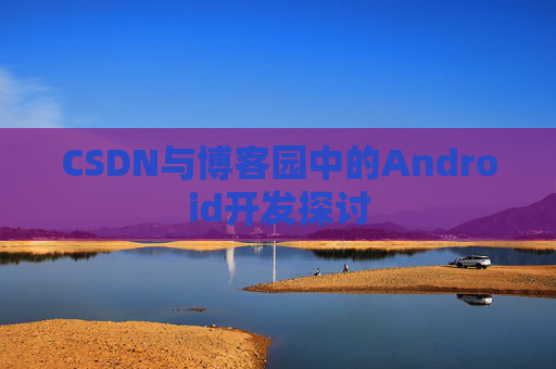 CSDN与博客园中的Android开发探讨